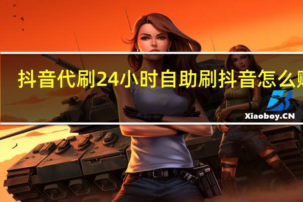 抖音代刷24小时自助 刷抖音怎么赚钱(抖音代刷有用吗)
