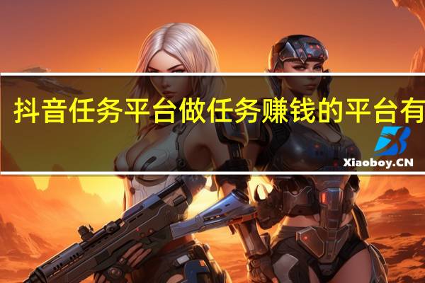 抖音任务平台 做任务赚钱的平台有哪些(抖音里做任务)