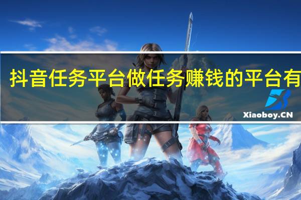 抖音任务平台 做任务赚钱的平台有哪些(抖音里做任务)