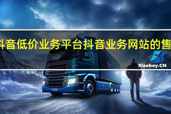 抖音低价业务平台 抖音业务网站的售后服务(抖音商品售后客服电话多少)