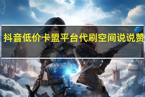 抖音低价卡盟平台代刷 空间说说赞10个(抖音卡盟全网最低价稳定卡盟)