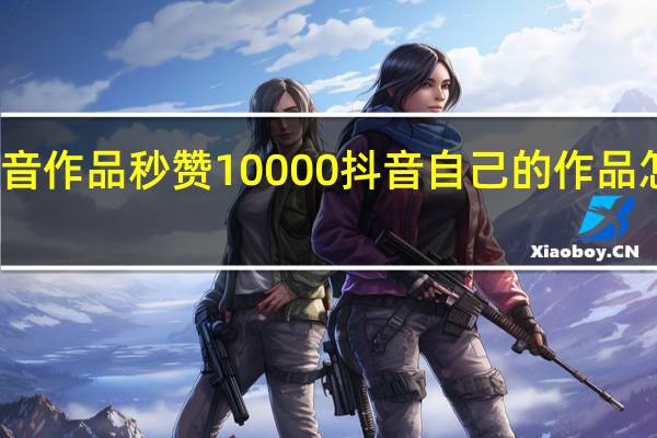 抖音作品秒赞10000 抖音自己的作品怎么置顶(抖音让人秒赞的话)