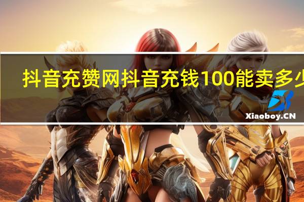 抖音充赞网 抖音充钱100能卖多少赞(抖音充钱的点赞是真的吗)