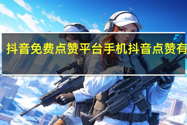 抖音免费点赞平台手机 抖音点赞有钱吗