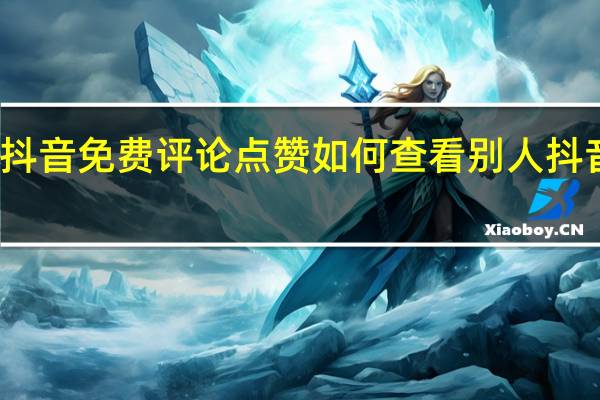 抖音免费评论点赞 如何查看别人抖音点赞(抖音如何查看点赞别人的评论)