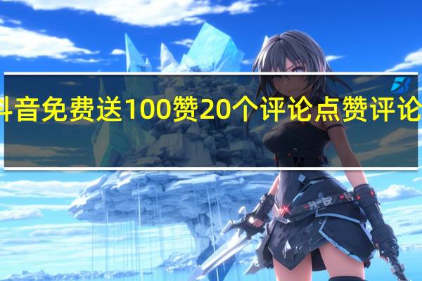 抖音免费送100赞20个评论 点赞评论加关注(抖音十元200赞加评论)