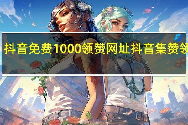 抖音免费1000领赞网址 抖音集赞领红包(应用下载)