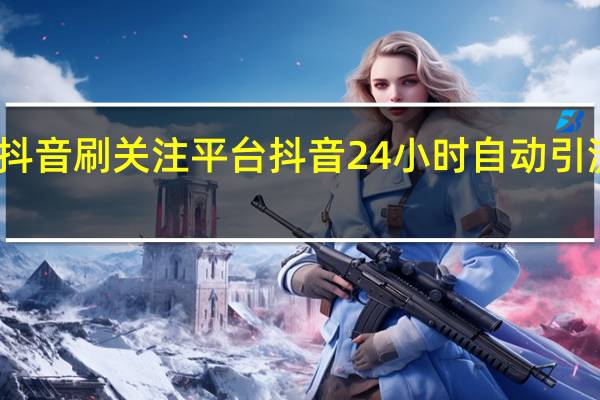抖音刷关注平台 抖音24小时自动引流软件(抖音刷视频赚钱)