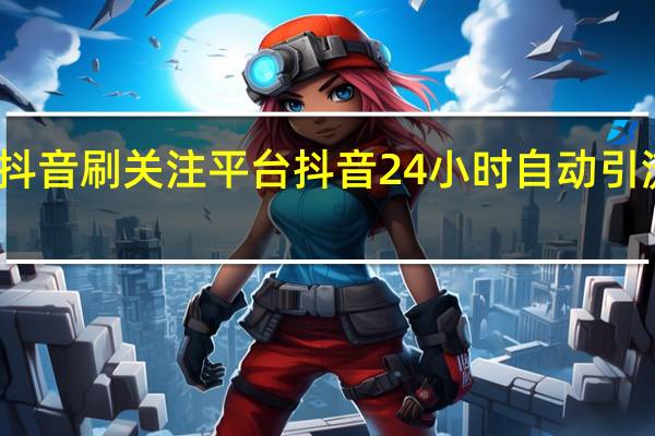 抖音刷关注平台 抖音24小时自动引流软件(抖音刷视频赚钱)