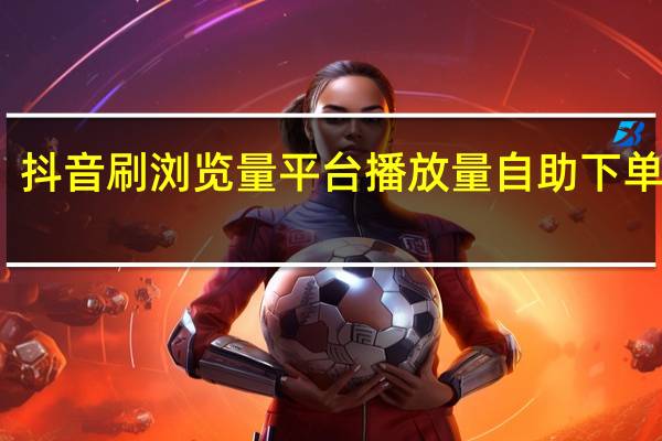 抖音刷浏览量平台 播放量自助下单软件