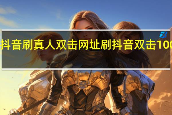 抖音刷真人雙擊網址 刷抖音雙擊10000個(抖音真人雙擊是什么意思)