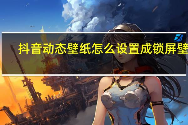 抖音动态壁纸怎么设置成锁屏壁纸（抖音动态壁纸怎么设置）