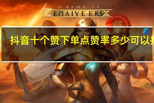 抖音十个赞下单 点赞率多少可以抖加