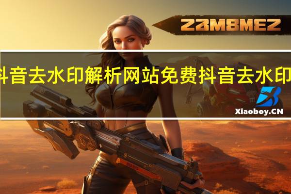 抖音去水印解析网站免费 抖音去水印的软件(抖音去水印解析在线网址)