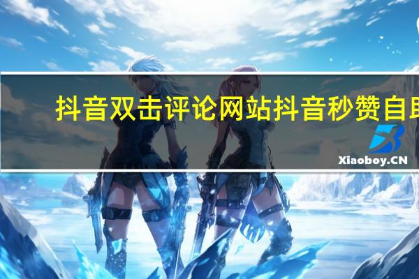 抖音双击评论网站 抖音秒赞自助(抖音一键评论点赞)