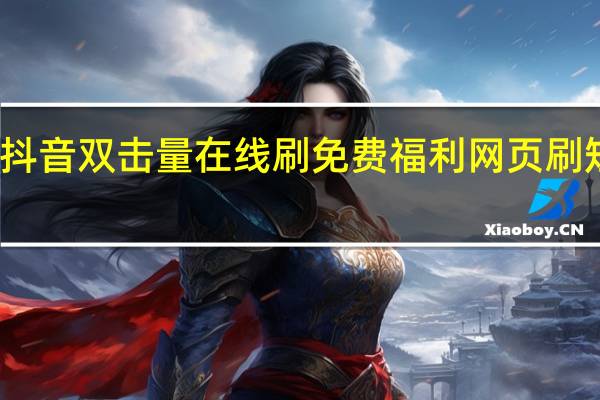 抖音双击量在线刷免费福利 网页刷短视频(抖音刷双击秒刷在线)