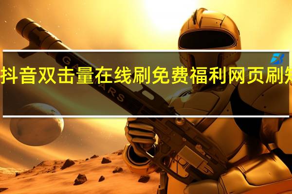 抖音双击量在线刷免费福利 网页刷短视频(抖音刷双击秒刷在线)