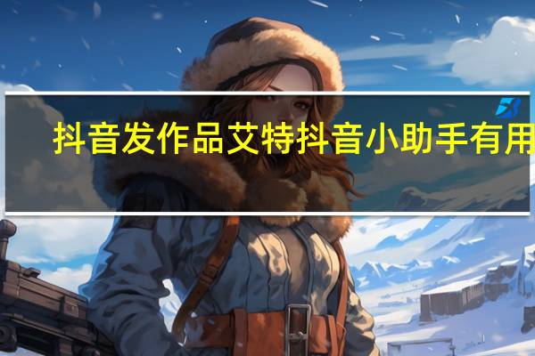 抖音发作品艾特抖音小助手有用吗（抖音艾特抖音小助手有什么用呢）