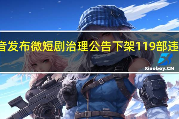 抖音发布微短剧治理公告 下架119部违规微短剧