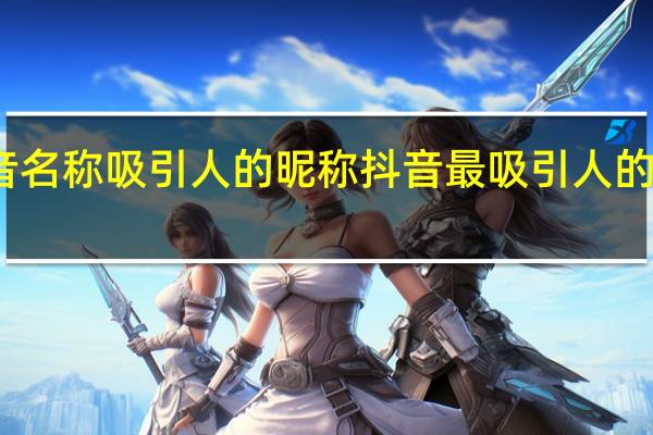 抖音名称吸引人的昵称 抖音最吸引人的网名大全