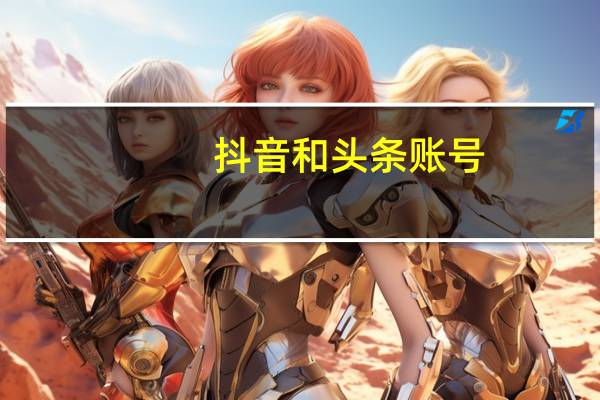 抖音和头条账号(抖音和头条账号互通是什么意思)