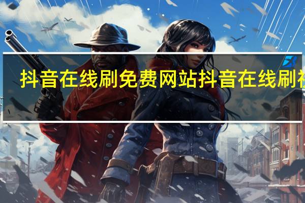抖音在线刷免费网站 抖音在线刷视频(抖音在线客服电话)