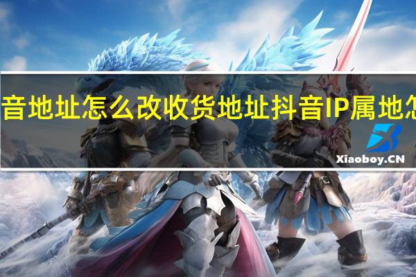 抖音地址怎么改收货地址 抖音IP属地怎么设置