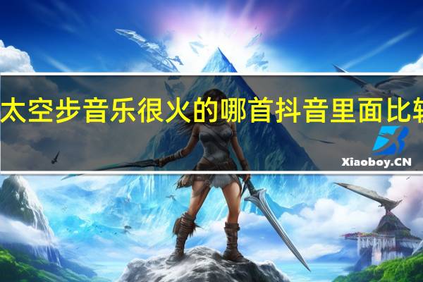 抖音太空步音乐很火的哪首 抖音里面比较火的音乐