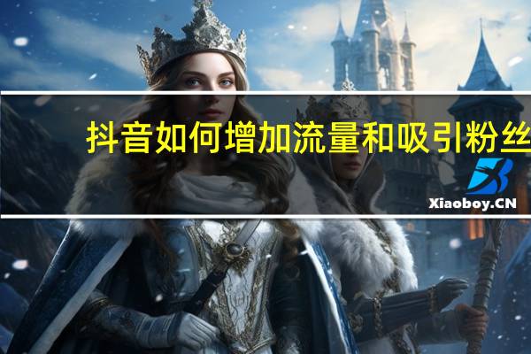 抖音如何增加流量和吸引粉丝 - 作品互赞