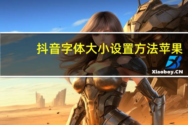抖音字体大小设置方法苹果(抖音字体大小设置方法)