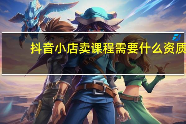 抖音小店卖课程需要什么资质