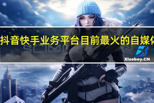 抖音快手业务平台 目前最火的自媒体平台(抖音快手怎么赚钱)