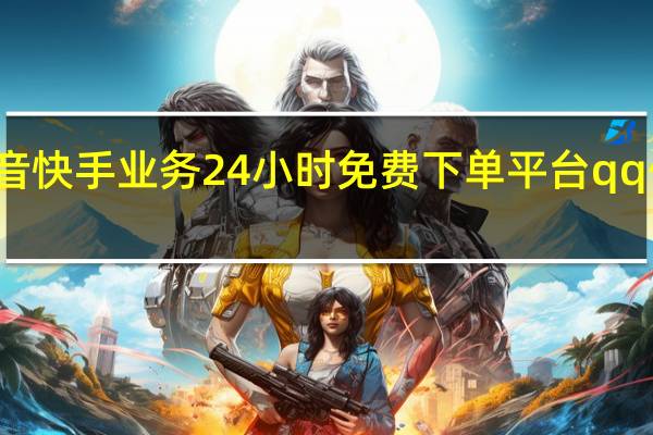 抖音快手业务24小时免费下单平台qq伐刷赞网