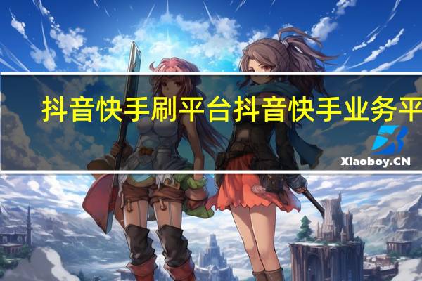 抖音快手刷平台 抖音快手业务平台