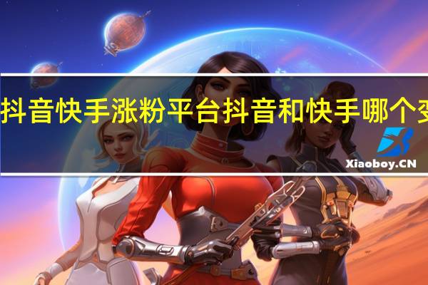 抖音快手涨粉平台 抖音和快手哪个变现快(抖音快手涨粉平台 抖音和快手哪个变现快些)