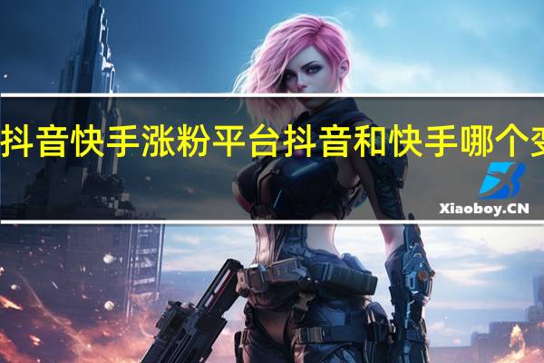 抖音快手涨粉平台 抖音和快手哪个变现快(抖音快手涨粉平台 抖音和快手哪个变现快些)