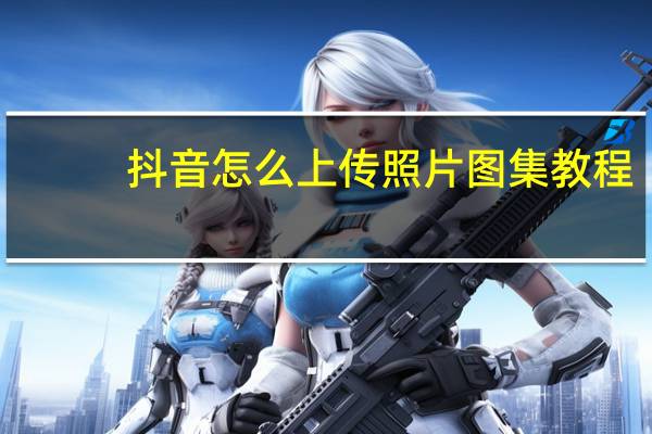 抖音怎么上传照片图集教程（抖音怎么上传照片图集）