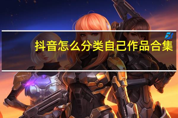 抖音怎么分类自己作品合集-抖音作品如何进行分类合集