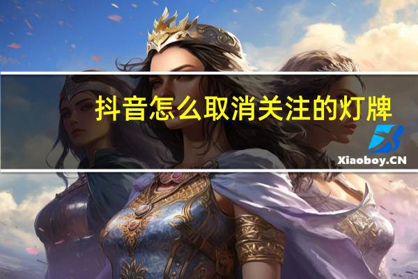 抖音怎么取消关注的灯牌（抖音怎么取消关注）