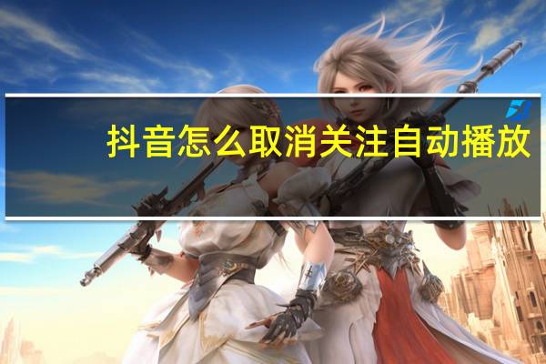 抖音怎么取消关注自动播放（抖音怎么取消关注）