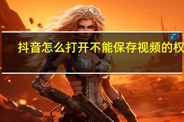 抖音怎么打开不能保存视频的权限（抖音怎么打开保存视频的权限）