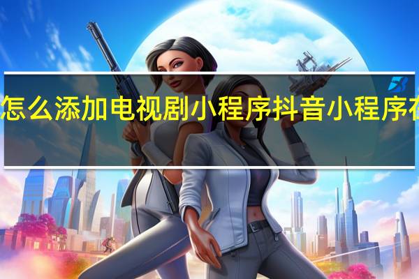 抖音怎么添加电视剧小程序 抖音小程序在哪里添加