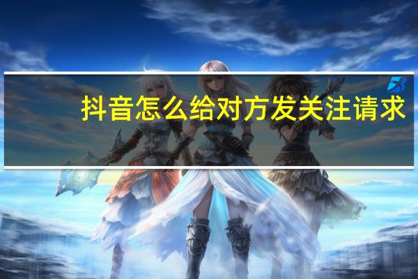 抖音怎么给对方发关注请求(抖音的关注请求点开就没了)