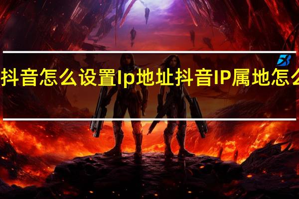 抖音怎么设置Ip地址 抖音IP属地怎么打开