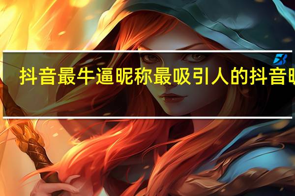 抖音最牛逼昵称 最吸引人的抖音昵称