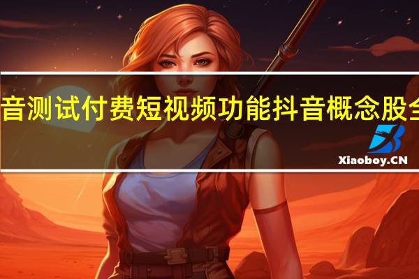 抖音测试付费短视频功能抖音概念股全线走强