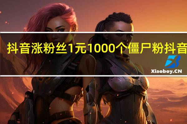 抖音涨粉丝1元1000个僵尸粉 抖音僵尸