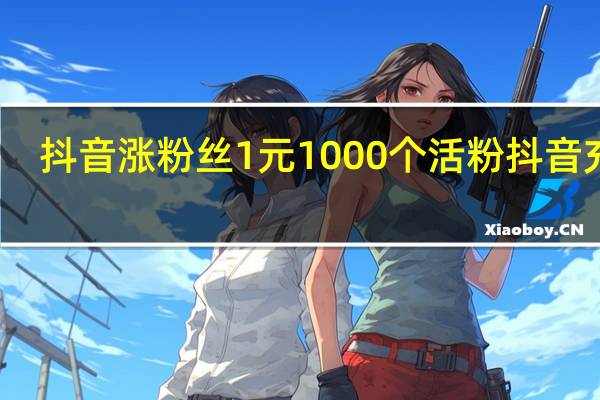 抖音涨粉丝1元1000个活粉 抖音充值(抖音充钱涨粉丝是活粉吗)