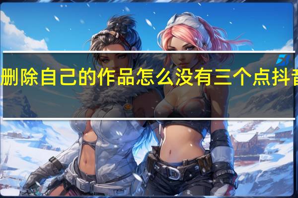 抖音火山版怎样删除自己的作品怎么没有三个点 抖音如何删除自己的作品