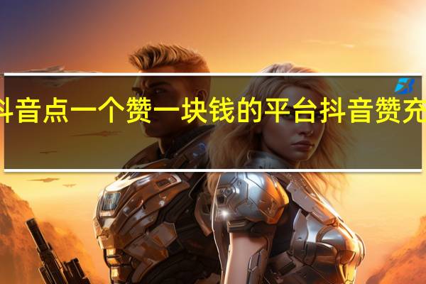 抖音点一个赞一块钱的平台 抖音赞充值入口(抖音点赞一个一元是真的吗)